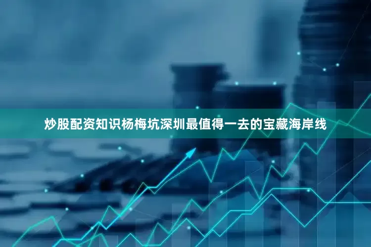 炒股配资知识杨梅坑深圳最值得一去的宝藏海岸线