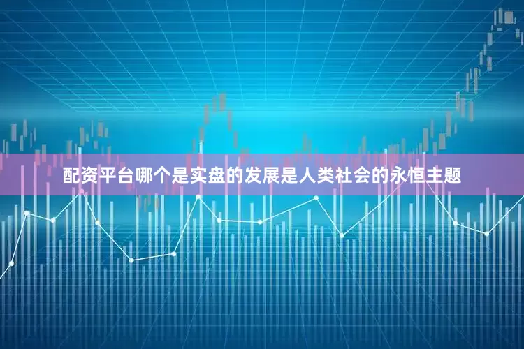 配资平台哪个是实盘的发展是人类社会的永恒主题