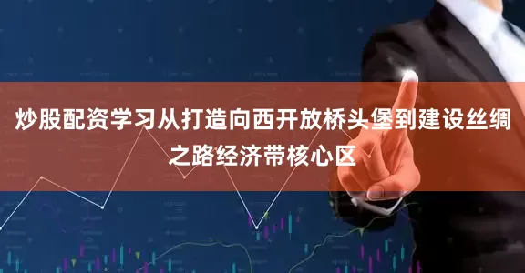 炒股配资学习从打造向西开放桥头堡到建设丝绸之路经济带核心区