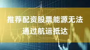 推荐配资股票能源无法通过航运抵达