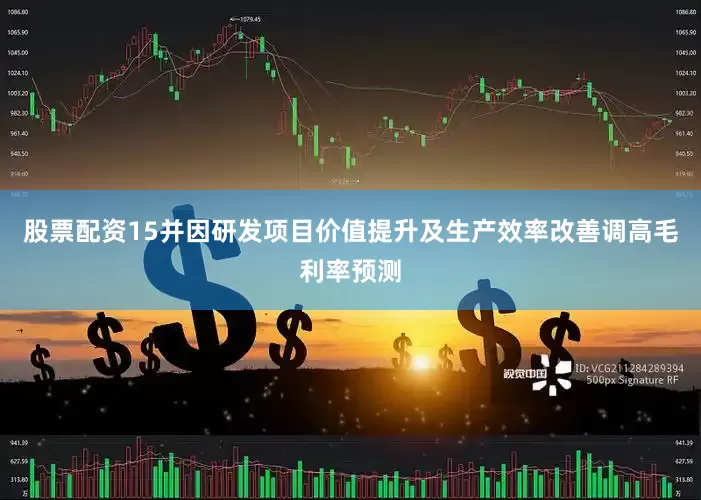 股票配资15并因研发项目价值提升及生产效率改善调高毛利率预测