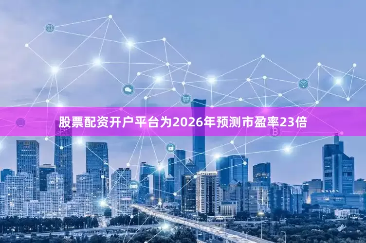 股票配资开户平台为2026年预测市盈率23倍