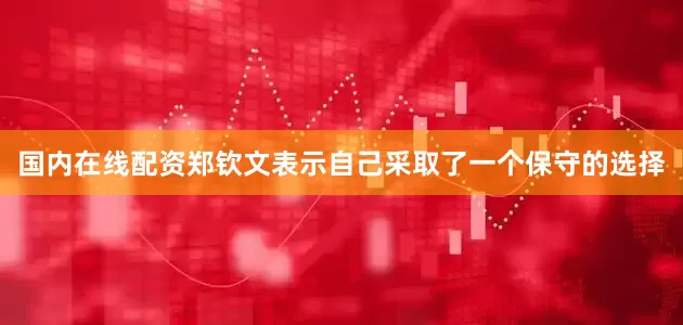 国内在线配资郑钦文表示自己采取了一个保守的选择