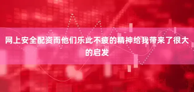 网上安全配资而他们乐此不疲的精神给我带来了很大的启发