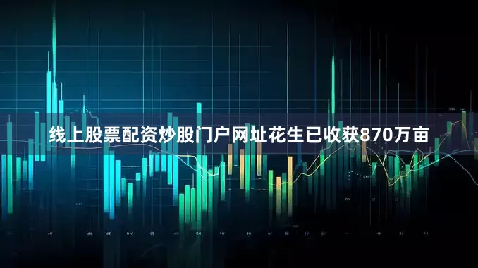 线上股票配资炒股门户网址花生已收获870万亩