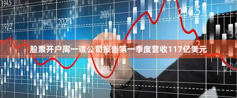 股票开户周一该公司报告第一季度营收117亿美元