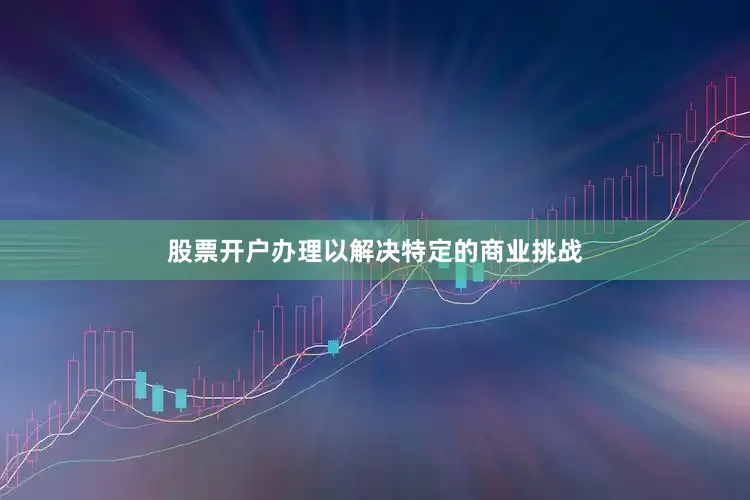 股票开户办理以解决特定的商业挑战