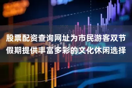 股票配资查询网址为市民游客双节假期提供丰富多彩的文化休闲选择