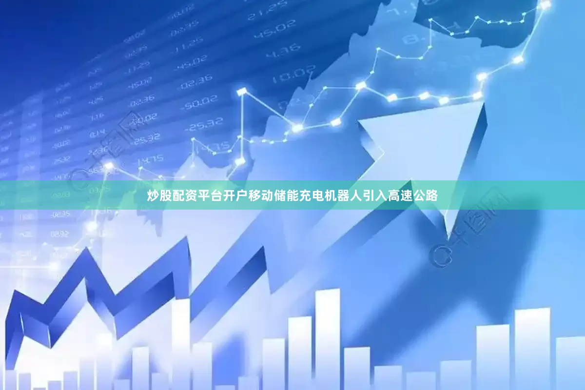 炒股配资平台开户移动储能充电机器人引入高速公路
