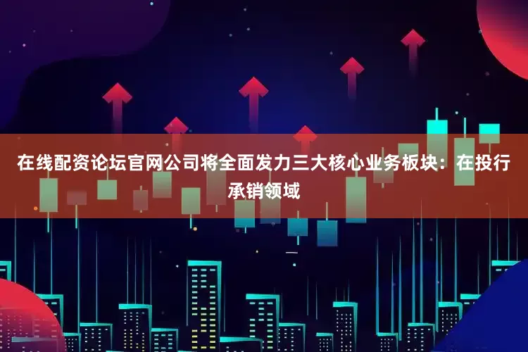 在线配资论坛官网公司将全面发力三大核心业务板块：在投行承销领域