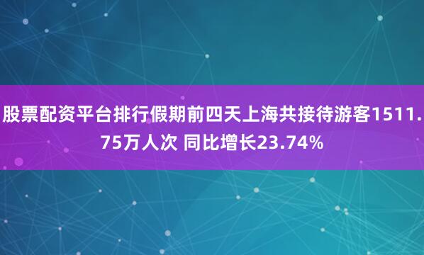 股票配资平台排行假期前四天上海共接待游客1511.75万人次 同比增长23.74%