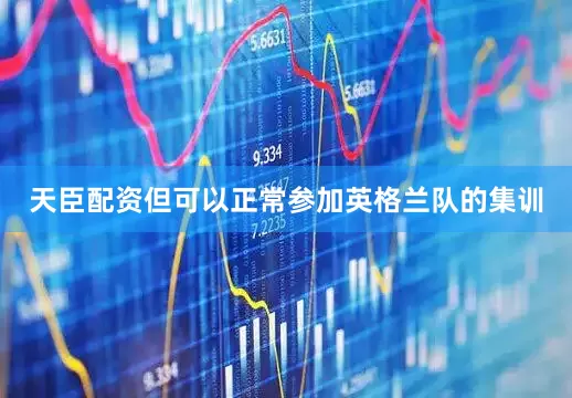 天臣配资但可以正常参加英格兰队的集训