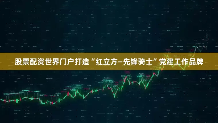 股票配资世界门户打造“红立方—先锋骑士”党建工作品牌