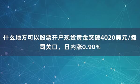 什么地方可以股票开户现货黄金突破4020美元/盎司关口，日内涨0.90%