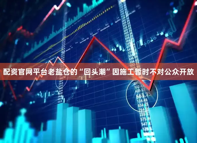 配资官网平台老盐仓的“回头潮”因施工暂时不对公众开放