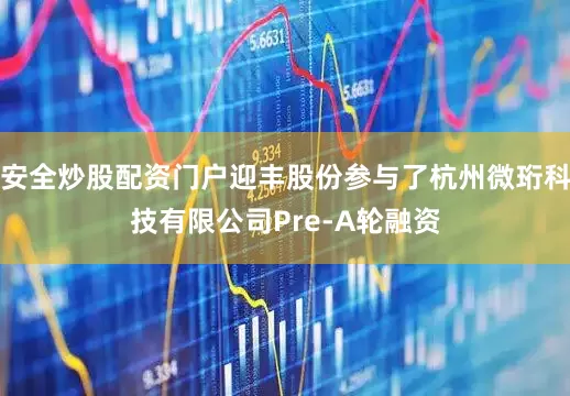 安全炒股配资门户迎丰股份参与了杭州微珩科技有限公司Pre-A轮融资
