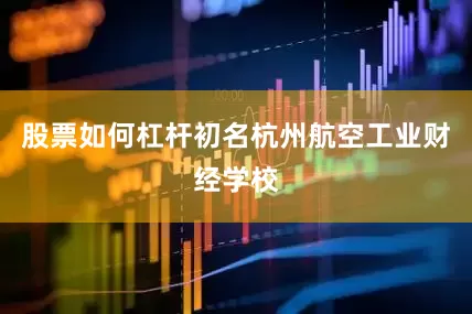 股票如何杠杆初名杭州航空工业财经学校