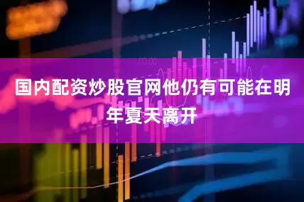 国内配资炒股官网他仍有可能在明年夏天离开