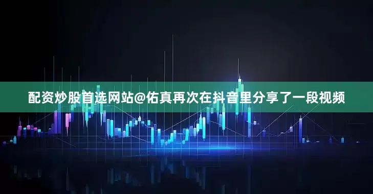 配资炒股首选网站@佑真再次在抖音里分享了一段视频