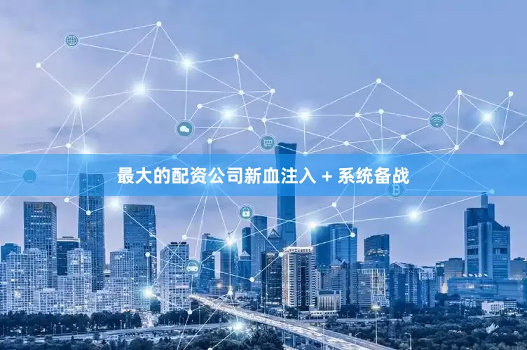 最大的配资公司新血注入 + 系统备战