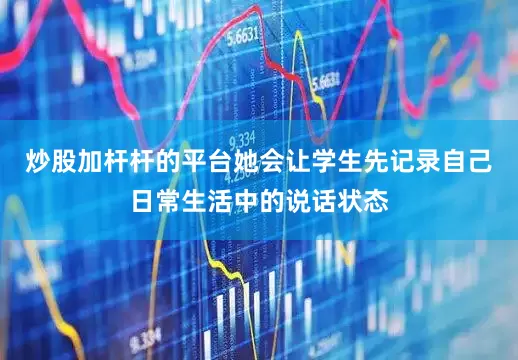炒股加杆杆的平台她会让学生先记录自己日常生活中的说话状态