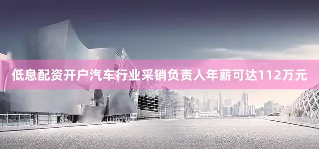 低息配资开户汽车行业采销负责人年薪可达112万元