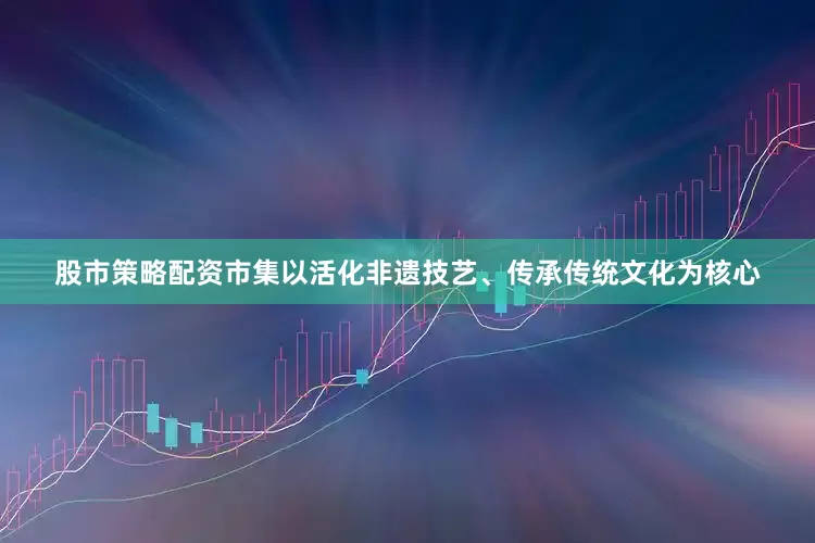 股市策略配资市集以活化非遗技艺、传承传统文化为核心