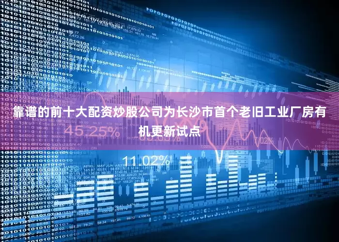 靠谱的前十大配资炒股公司为长沙市首个老旧工业厂房有机更新试点