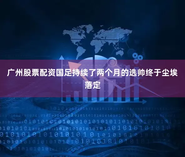 广州股票配资国足持续了两个月的选帅终于尘埃落定