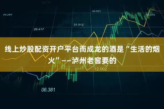 线上炒股配资开户平台而成龙的酒是“生活的烟火”——泸州老窖要的