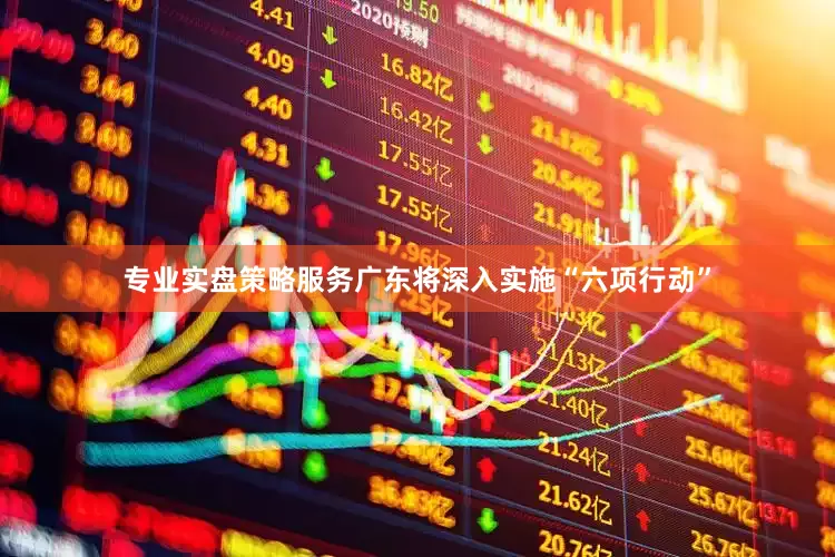 专业实盘策略服务广东将深入实施“六项行动”