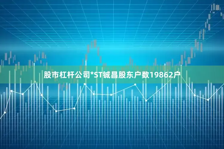 股市杠杆公司*ST铖昌股东户数19862户