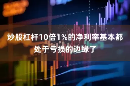炒股杠杆10倍1%的净利率基本都处于亏损的边缘了