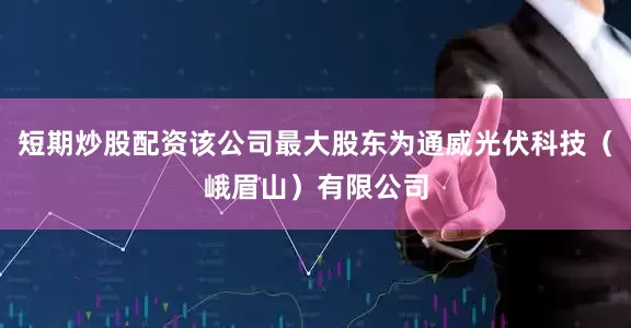 短期炒股配资该公司最大股东为通威光伏科技（峨眉山）有限公司