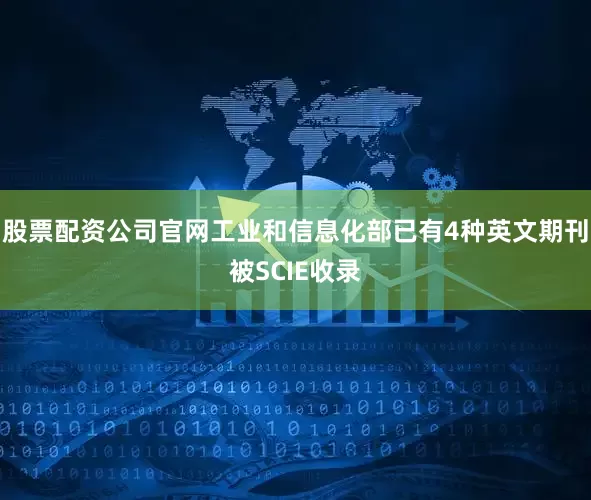 股票配资公司官网工业和信息化部已有4种英文期刊被SCIE收录