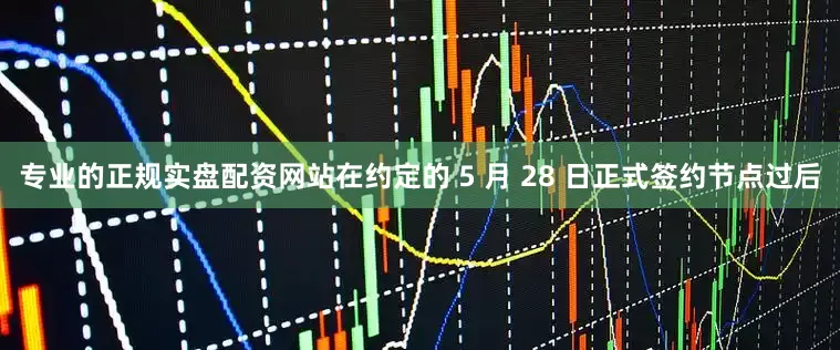 专业的正规实盘配资网站在约定的 5 月 28 日正式签约节点过后