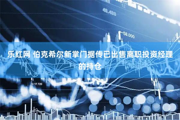 乐红网 伯克希尔新掌门据传已出售离职投资经理的持仓