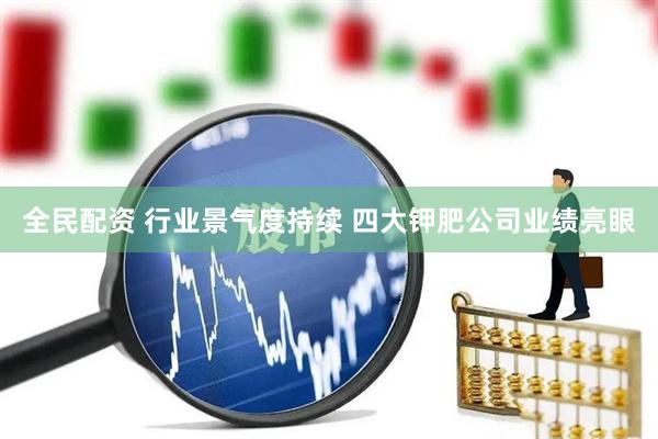 全民配资 行业景气度持续 四大钾肥公司业绩亮眼