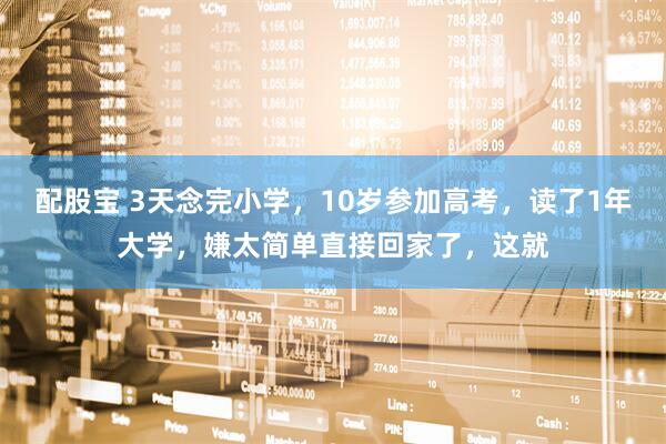 配股宝 3天念完小学，10岁参加高考，读了1年大学，嫌太简单直接回家了，这就