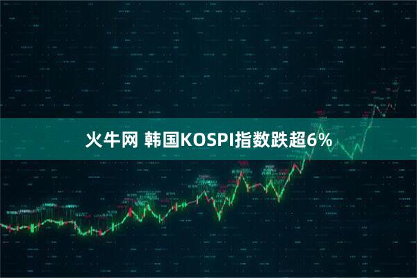 火牛网 韩国KOSPI指数跌超6%