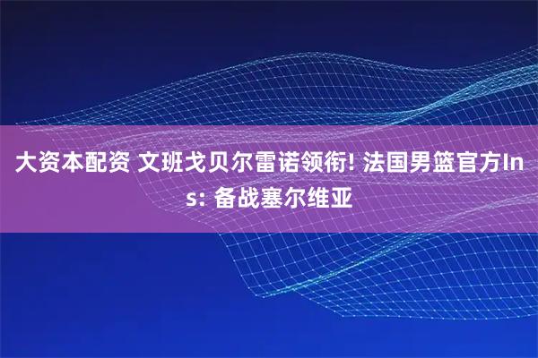 大资本配资 文班戈贝尔雷诺领衔! 法国男篮官方Ins: 备战塞尔维亚