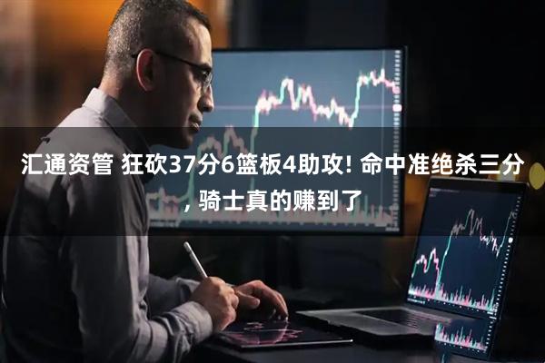 汇通资管 狂砍37分6篮板4助攻! 命中准绝杀三分, 骑士真的赚到了
