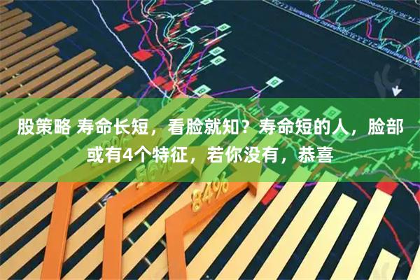 股策略 寿命长短，看脸就知？寿命短的人，脸部或有4个特征，若你没有，恭喜