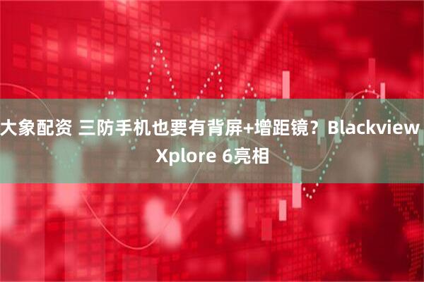 大象配资 三防手机也要有背屏+增距镜？Blackview Xplore 6亮相