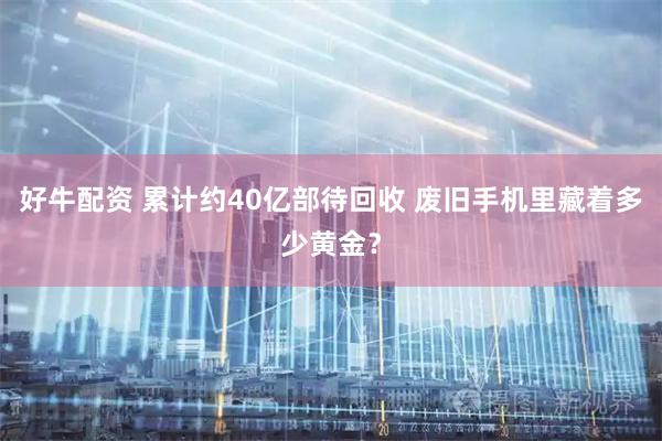 好牛配资 累计约40亿部待回收 废旧手机里藏着多少黄金？